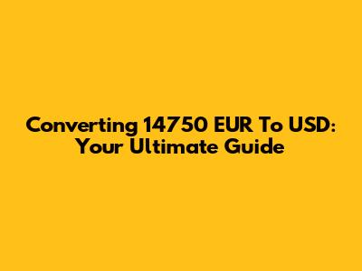 Converting 14750 EUR To USD: Your Ultimate Guide