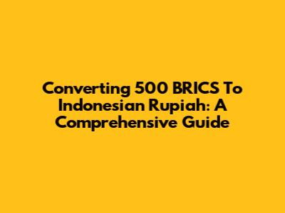 Converting 500 BRICS To Indonesian Rupiah: A Comprehensive Guide