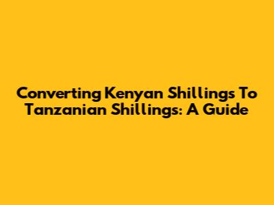 Converting Kenyan Shillings To Tanzanian Shillings: A Guide