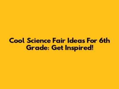 Cool Science Fair Ideas For 6th Grade: Get Inspired!