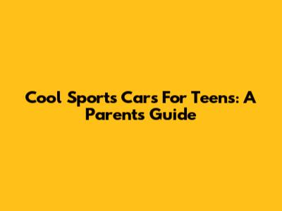 Cool Sports Cars For Teens: A Parent's Guide