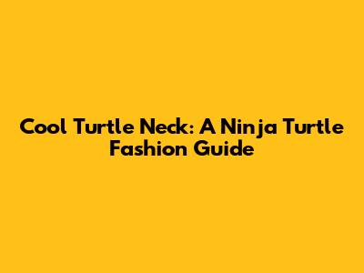 Cool Turtle Neck: A Ninja Turtle Fashion Guide