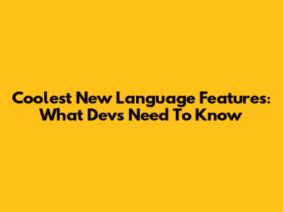 Coolest New Language Features: What Devs Need To Know