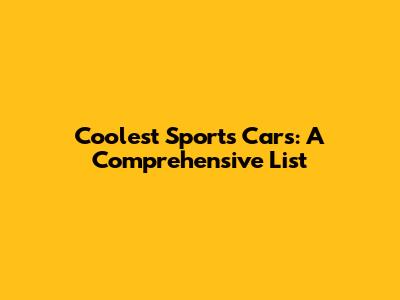 Coolest Sports Cars: A Comprehensive List
