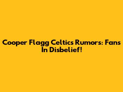 Cooper Flagg Celtics Rumors: Fans In Disbelief!