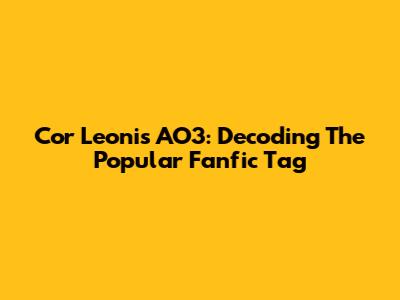 Cor Leonis AO3: Decoding The Popular Fanfic Tag