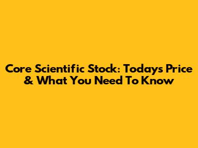 Core Scientific Stock: Today's Price & What You Need To Know