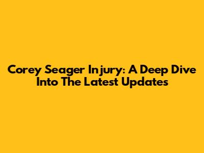 Corey Seager Injury: A Deep Dive Into The Latest Updates