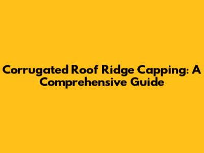 Corrugated Roof Ridge Capping: A Comprehensive Guide