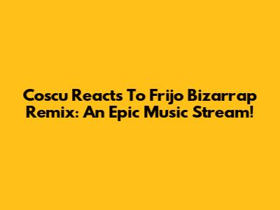 Coscu Reacts To Frijo Bizarrap Remix: An Epic Music Stream!