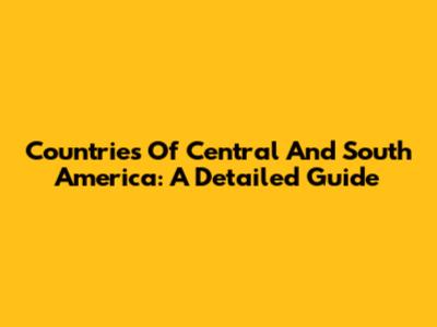 Countries Of Central And South America: A Detailed Guide