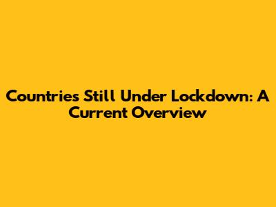 Countries Still Under Lockdown: A Current Overview