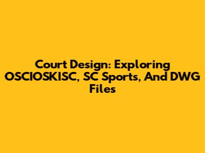 Court Design: Exploring OSCIOSKISC, SC Sports, And DWG Files