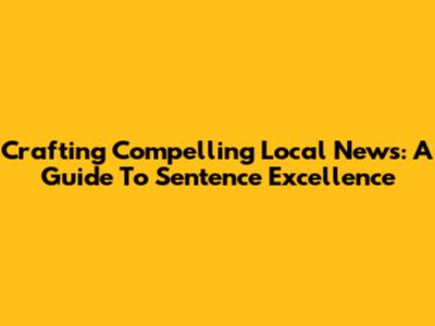 Crafting Compelling Local News: A Guide To Sentence Excellence