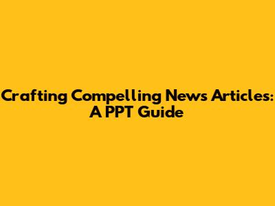 Crafting Compelling News Articles: A PPT Guide
