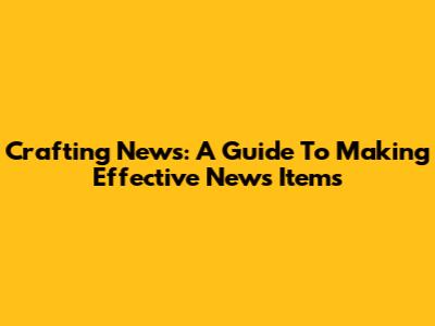 Crafting News: A Guide To Making Effective News Items