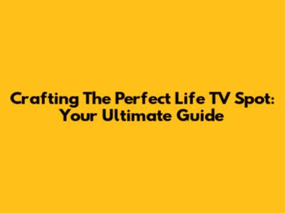 Crafting The Perfect Life TV Spot: Your Ultimate Guide