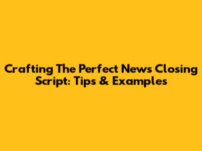 Crafting The Perfect News Closing Script: Tips & Examples