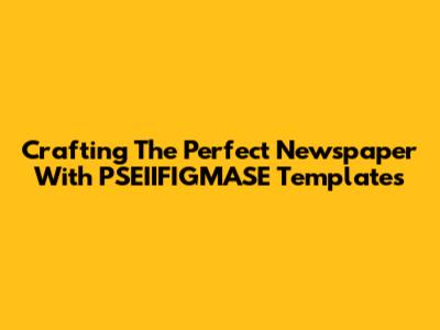 Crafting The Perfect Newspaper With PSEIIFIGMASE Templates