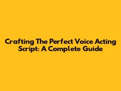 Crafting The Perfect Voice Acting Script: A Complete Guide