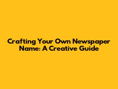 Crafting Your Own Newspaper Name: A Creative Guide