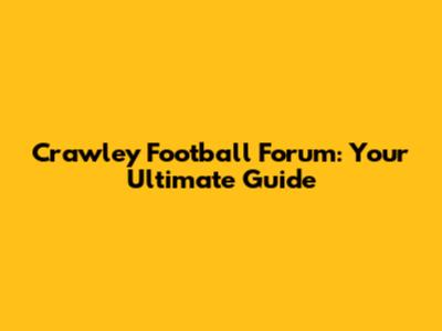 Crawley Football Forum: Your Ultimate Guide