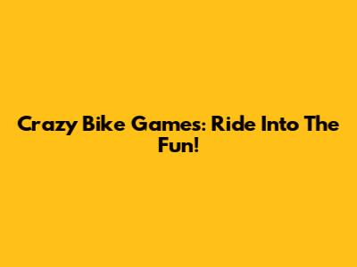 Crazy Bike Games: Ride Into The Fun!