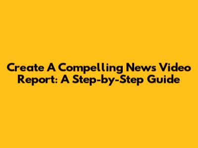 Create A Compelling News Video Report: A Step-by-Step Guide
