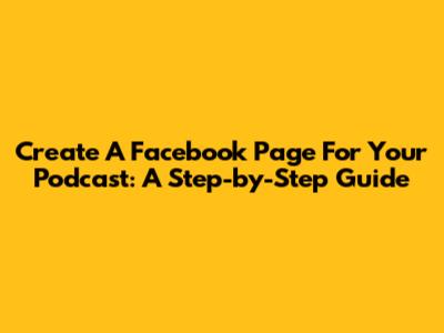 Create A Facebook Page For Your Podcast: A Step-by-Step Guide
