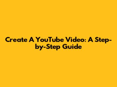 Create A YouTube Video: A Step-by-Step Guide