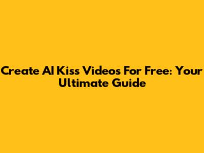 Create AI Kiss Videos For Free: Your Ultimate Guide