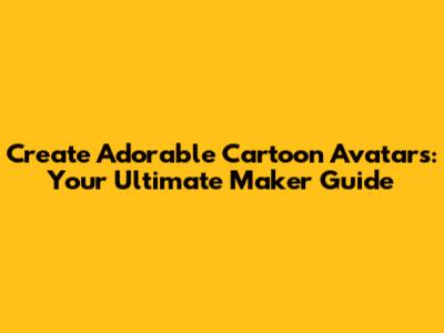 Create Adorable Cartoon Avatars: Your Ultimate Maker Guide