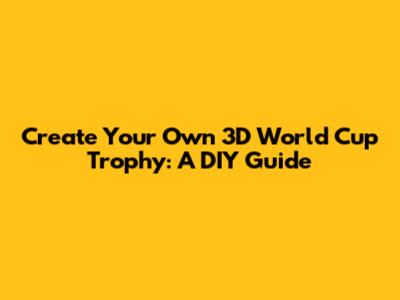 Create Your Own 3D World Cup Trophy: A DIY Guide