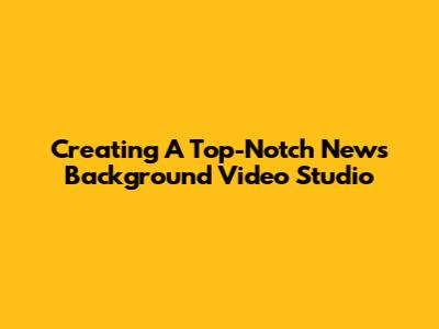 Creating A Top-Notch News Background Video Studio