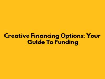 Creative Financing Options: Your Guide To Funding