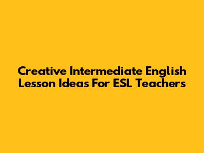 Creative Intermediate English Lesson Ideas For ESL Teachers