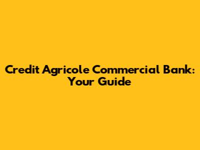 Credit Agricole Commercial Bank: Your Guide