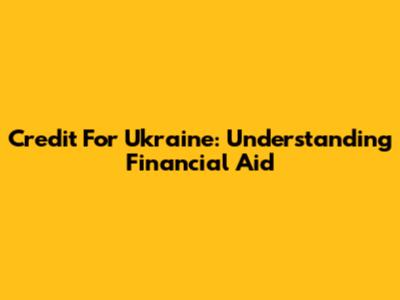 Credit For Ukraine: Understanding Financial Aid