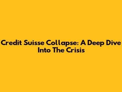 Credit Suisse Collapse: A Deep Dive Into The Crisis