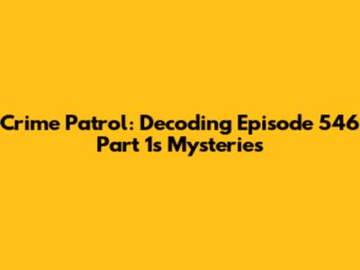 Crime Patrol: Decoding Episode 546 Part 1's Mysteries