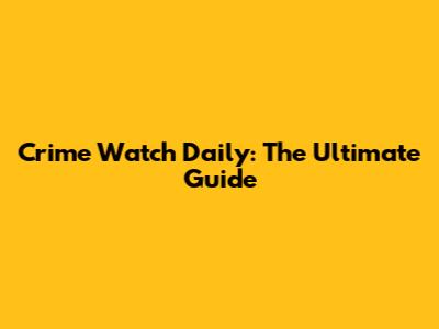 Crime Watch Daily: The Ultimate Guide