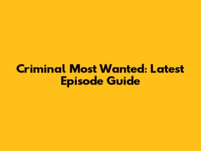 Criminal Most Wanted: Latest Episode Guide