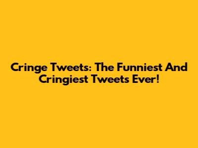 Cringe Tweets: The Funniest And Cringiest Tweets Ever!