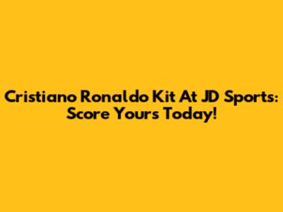 Cristiano Ronaldo Kit At JD Sports: Score Yours Today!