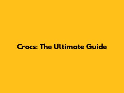 Crocs: The Ultimate Guide