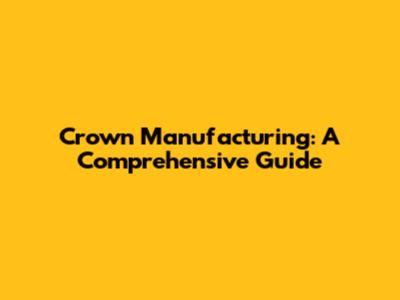 Crown Manufacturing: A Comprehensive Guide
