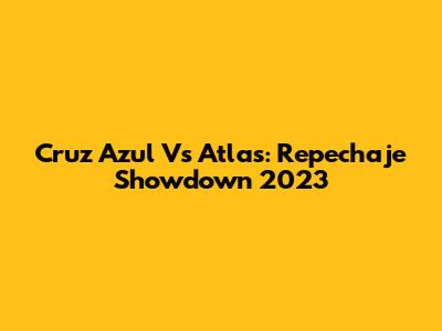 Cruz Azul Vs Atlas: Repechaje Showdown 2023