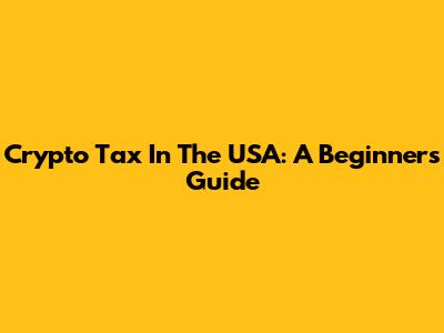 Crypto Tax In The USA: A Beginner's Guide
