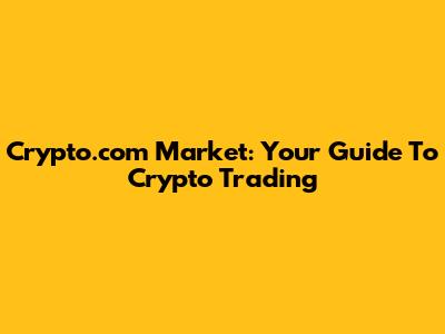 Crypto.com Market: Your Guide To Crypto Trading