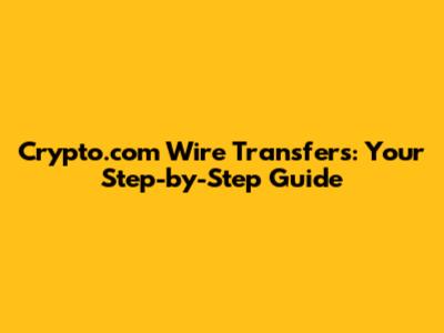 Crypto.com Wire Transfers: Your Step-by-Step Guide
